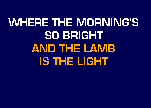 WHERE THE MORNINGB
SO BRIGHT
AND THE LAMB
IS THE LIGHT