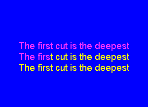 The first cut is the deepest

The first cut is the deepest
The first cut is the deepest