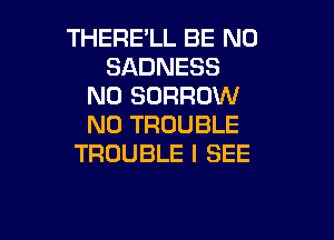 THERE'LL BE N0
SADNESS
N0 BORROW

N0 TROUBLE
TROUBLE I SEE