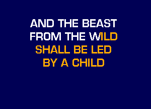 AND THE BEAST
FROM THE WILD
SHALL BE LED

BY A CHILD