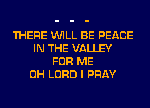 THERE WILL BE PEACE
IN THE VALLEY
FOR ME
0H LORD I PRAY