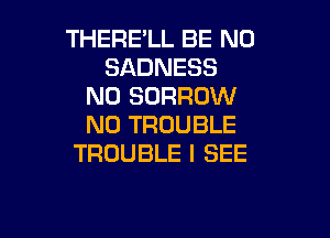 THERE'LL BE N0
SADNESS
N0 BORROW

N0 TROUBLE
TROUBLE I SEE