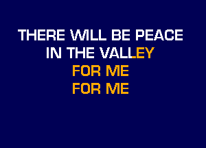 THERE WILL BE PEACE
IN THE VALLEY
FOR ME
FOR ME