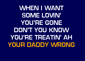 WHEN I WANT
SOME LOVIN'
YOU'RE GONE

DON'T YOU KNOW
YOU'RE TREATIM AH
YOUR DADDY WRONG