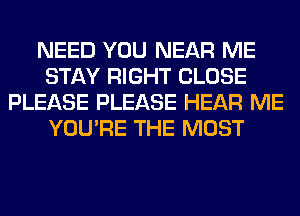 NEED YOU NEAR ME
STAY RIGHT CLOSE
PLEASE PLEASE HEAR ME
YOU'RE THE MOST