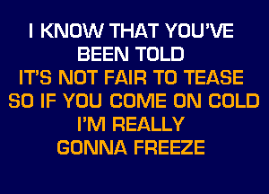 I KNOW THAT YOU'VE
BEEN TOLD
ITS NOT FAIR T0 TEASE
SO IF YOU COME ON COLD
I'M REALLY
GONNA FREEZE
