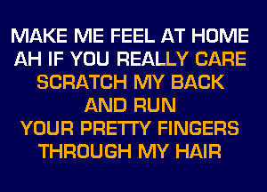 MAKE ME FEEL AT HOME
AH IF YOU REALLY CARE
SCRATCH MY BACK
AND RUN
YOUR PRETTY FINGERS
THROUGH MY HAIR