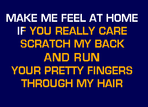 MAKE ME FEEL AT HOME
IF YOU REALLY CARE
SCRATCH MY BACK

AND RUN
YOUR PRETTY FINGERS
THROUGH MY HAIR