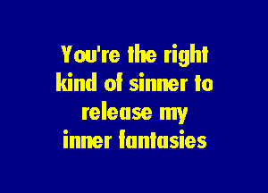 You're the right
kind a! sinner to

release my
inner lunlusies