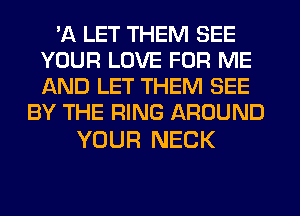 'A LET THEM SEE
YOUR LOVE FOR ME
AND LET THEM SEE

BY THE RING AROUND

YOUR NECK