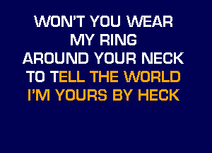 WONT YOU WEAR
MY RING
AROUND YOUR NECK
TO TELL THE WORLD
I'M YOURS BY HECK