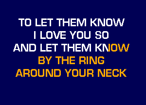 TO LET THEM KNOW
I LOVE YOU 80
AND LET THEM KNOW
BY THE RING
AROUND YOUR NECK