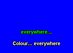 everywhere...

Colour... everywhere