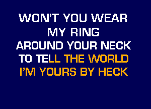 WON'T YOU WEAR
MY RING
AROUND YOUR NECK
TO TELL THE WORLD
I'M YOURS BY HECK