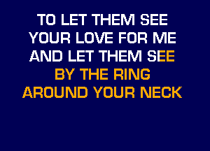 TO LET THEM SEE
YOUR LOVE FOR ME
AND LET THEM SEE

BY THE RING
AROUND YOUR NECK