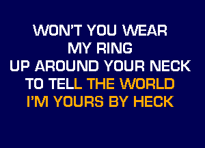 WON'T YOU WEAR
MY RING
UP AROUND YOUR NECK
TO TELL THE WORLD
I'M YOURS BY HECK