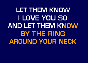LET THEM KNOW
I LOVE YOU 80
AND LET THEM KNOW

BY THE RING
AROUND YOUR NECK