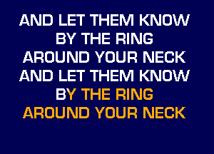 AND LET THEM KNOW
BY THE RING
AROUND YOUR NECK
AND LET THEM KNOW
BY THE RING
AROUND YOUR NECK