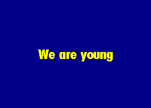 We are young