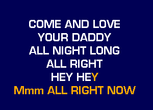 COME AND LOVE
YOUR DADDY
ALL NIGHT LONG

ALL RIGHT
HEY HEY
Mmm ALL RIGHT NOW