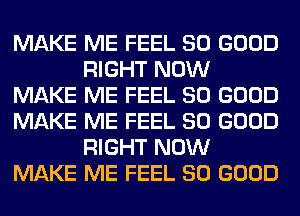 MAKE ME FEEL SO GOOD
RIGHT NOW
MAKE ME FEEL SO GOOD
MAKE ME FEEL SO GOOD
RIGHT NOW
MAKE ME FEEL SO GOOD