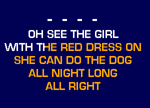 0H SEE THE GIRL
WITH THE RED DRESS 0N
SHE CAN DO THE DOG
ALL NIGHT LONG
ALL RIGHT