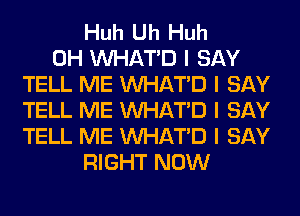 Huh Uh Huh
0H INHATID I SAY
TELL ME INHATID I SAY
TELL ME INHATID I SAY
TELL ME INHATID I SAY
RIGHT NOW