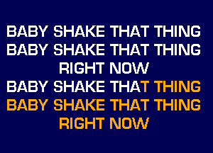 BABY SHAKE THAT THING
BABY SHAKE THAT THING
RIGHT NOW
BABY SHAKE THAT THING
BABY SHAKE THAT THING
RIGHT NOW