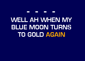 1WELL AH WHEN MY
BLUE MOON TURNS

TO GOLD AGAIN
