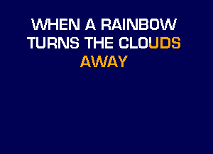 WHEN A RAINBOW
TURNS THE CLOUDS
AWAY