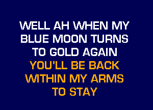 WELL AH WHEN MY
BLUE MOON TURNS
TO GOLD AGAIN
YOU'LL BE BACK
WTHIN MY ARMS
TO STAY