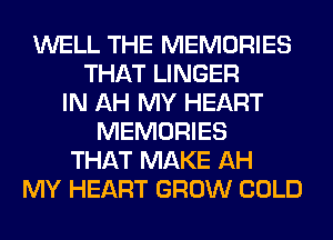 WELL THE MEMORIES
THAT LINGER
IN AH MY HEART
MEMORIES
THAT MAKE AH
MY HEART GROW COLD