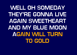 WELL 0H SOMEDAY
THEY'RE GONNA LIVE
AGAIN SWEETHEART
AND MY BLUE MOON
AGAIN WILL TURN
T0 GOLD