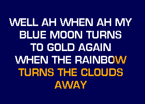 WELL AH WHEN AH MY
BLUE MOON TURNS
TO GOLD AGAIN
WHEN THE RAINBOW
TURNS THE CLOUDS
AWAY