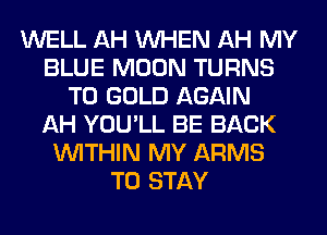 WELL AH WHEN AH MY
BLUE MOON TURNS
TO GOLD AGAIN
AH YOU'LL BE BACK
WITHIN MY ARMS
TO STAY