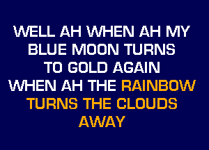 WELL AH WHEN AH MY
BLUE MOON TURNS
TO GOLD AGAIN
WHEN AH THE RAINBOW
TURNS THE CLOUDS
AWAY