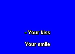 - Your kiss

Your smile