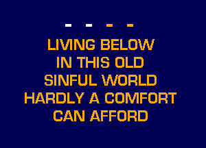LIVING BELOW
IN THIS OLD
SINFUL WORLD
HARDLY A COMFORT
CAN AFFORD