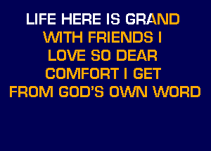 LIFE HERE IS GRAND
WITH FRIENDS I
LOVE 80 DEAR
COMFORT I GET
FROM GOD'S OWN WORD