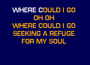 WHERE COULD I GO
0H 0H
WHERE COULD I GO
SEEKING A REFUGE
FOR MY SOUL