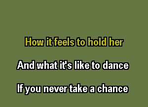 How it feels to hold her

And what ifs like to dance

If you never take a chance