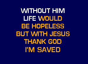 WITHOUT HIM
LIFE WOULD
BE HOPELESS

BUT 1WITH JESUS
THANK GOD

I'M SAVED