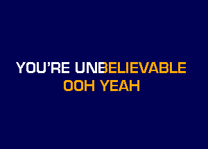 YOU'RE UNBELIEVABLE

00H YEAH