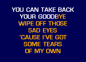 YOU CAN TAKE BACK
YOUR GOODBYE
WIPE OFF THOSE

SAD EYES
'CAUSE I'VE GOT
SOME TEARS

OF MY OWN l