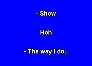 - Show

Hoh

- The way I do..