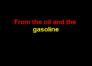 From the oil and the
gasohne
