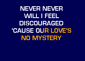 NEVER NEVER
WILL I FEEL
DISCOURAGED
'CAUSE OUR LOVE'S
N0 MYSTERY