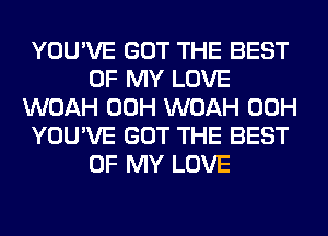 YOU'VE GOT THE BEST
OF MY LOVE
WOAH 00H WOAH 00H
YOU'VE GOT THE BEST
OF MY LOVE