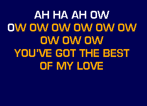 AH HA AH 0W
0W 0W 0W 0W 0W 0W
0W 0W 0W
YOU'VE GOT THE BEST
OF MY LOVE