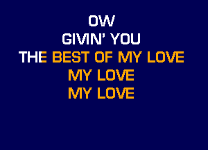0W
GIVIN' YOU
THE BEST OF MY LOVE

MY LOVE
MY LOVE